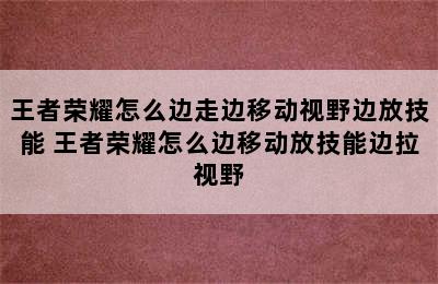 王者荣耀怎么边走边移动视野边放技能 王者荣耀怎么边移动放技能边拉视野